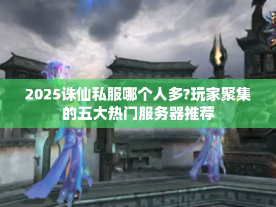 2025诛仙私服哪个人多?玩家聚集的五大热门服务器推荐