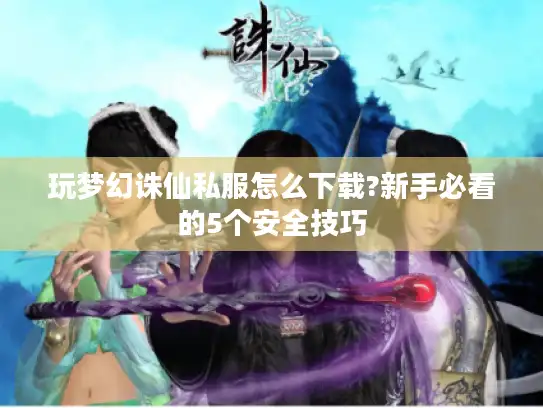 玩梦幻诛仙私服怎么下载?新手必看的5个安全技巧