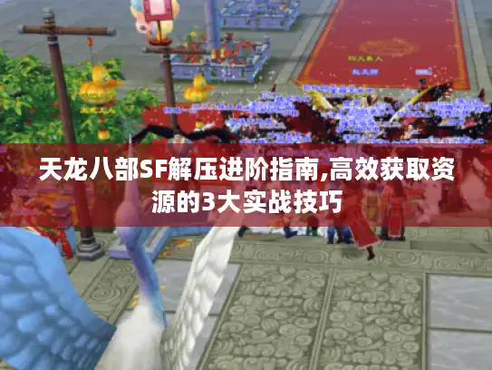 天龙八部SF解压进阶指南,高效获取资源的3大实战技巧