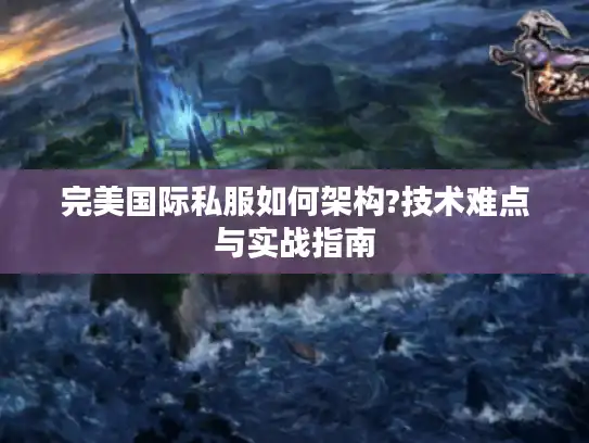 完美国际私服如何架构?技术难点与实战指南