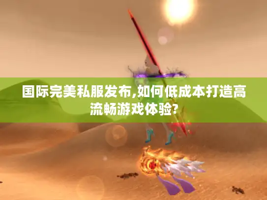 国际完美私服发布,如何低成本打造高流畅游戏体验?