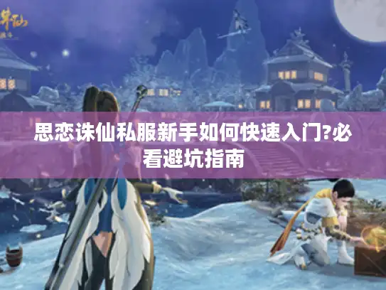 思恋诛仙私服新手如何快速入门?必看避坑指南