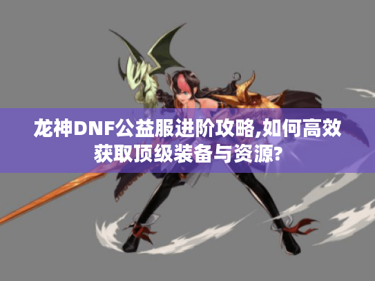 龙神DNF公益服进阶攻略,如何高效获取顶级装备与资源?