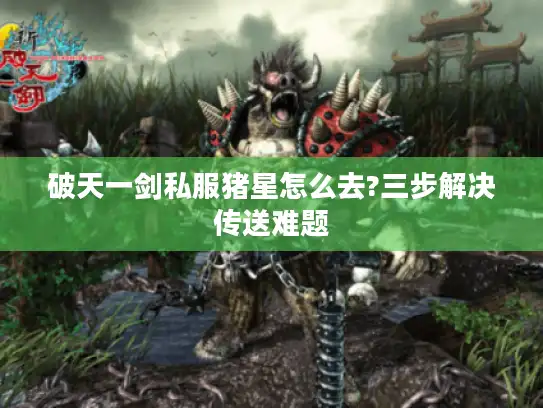 破天一剑私服猪星怎么去?三步解决传送难题