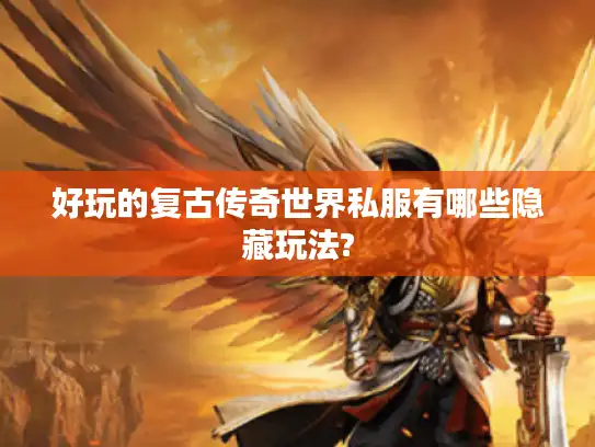 好玩的复古传奇世界私服有哪些隐藏玩法? 好玩的复古传奇世界私服有哪些隐藏玩法?