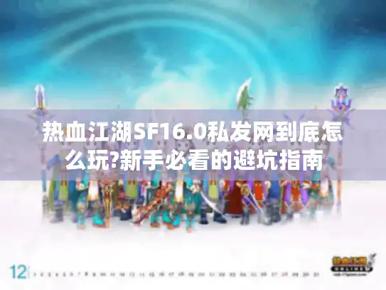 热血江湖SF16.0私发网到底怎么玩?新手必看的避坑指南