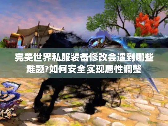 完美世界私服装备修改会遇到哪些难题?如何安全实现属性调整