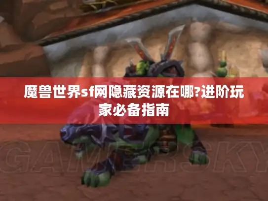 魔兽世界sf网隐藏资源在哪?进阶玩家必备指南