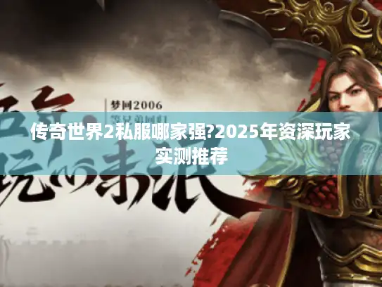 传奇世界2私服哪家强?2025年资深玩家实测推荐