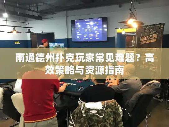 南通德州扑克玩家常见难题？高效策略与资源指南