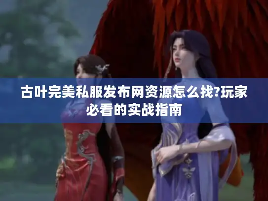 古叶完美私服发布网资源怎么找?玩家必看的实战指南 古叶完美私服发布网资源怎么找?玩家必看的实战指南