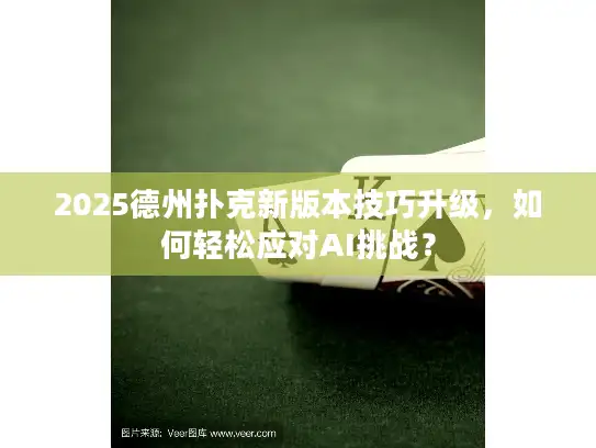 2025德州扑克新版本技巧升级，如何轻松应对AI挑战？