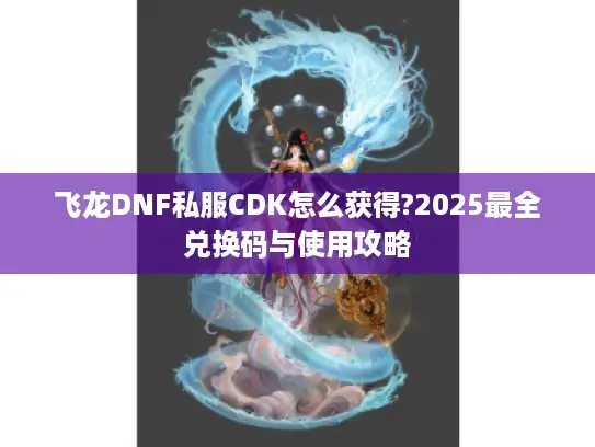 飞龙DNF私服CDK怎么获得?2025最全兑换码与使用攻略