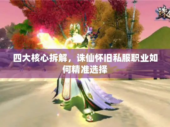 四大核心拆解，诛仙怀旧私服职业如何精准选择