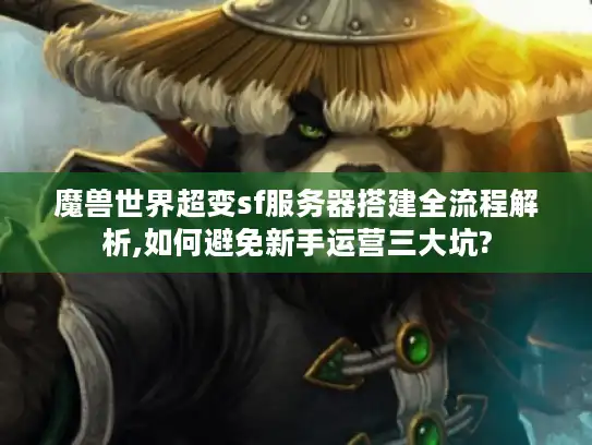 魔兽世界超变sf服务器搭建全流程解析,如何避免新手运营三大坑?