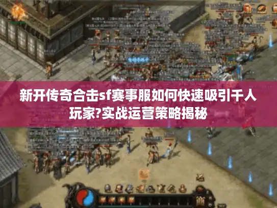 新开传奇合击sf赛事服如何快速吸引千人玩家?实战运营策略揭秘