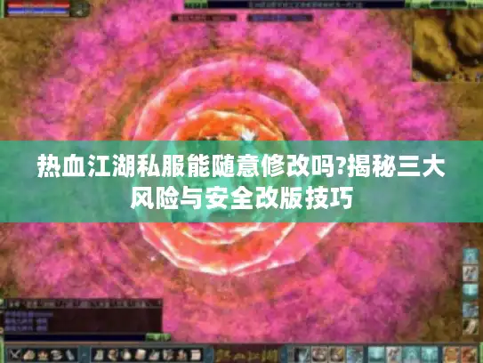 热血江湖私服能随意修改吗?揭秘三大风险与安全改版技巧