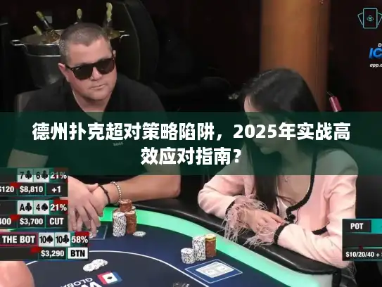 德州扑克超对策略陷阱,2025年实战高效应对指南? 德州扑克超对策略陷阱,2025年实战高效应对指南?