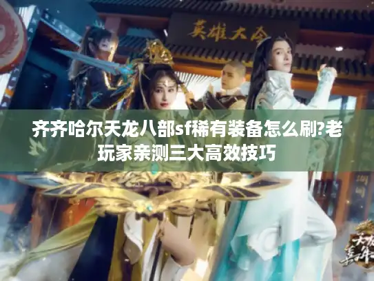 齐齐哈尔天龙八部sf稀有装备怎么刷?老玩家亲测三大高效技巧