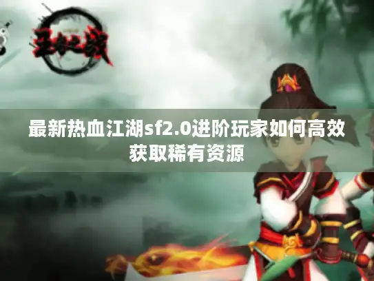 最新热血江湖sf2.0进阶玩家如何高效获取稀有资源