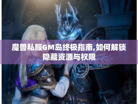魔兽私服GM岛终极指南,如何解锁隐藏资源与权限