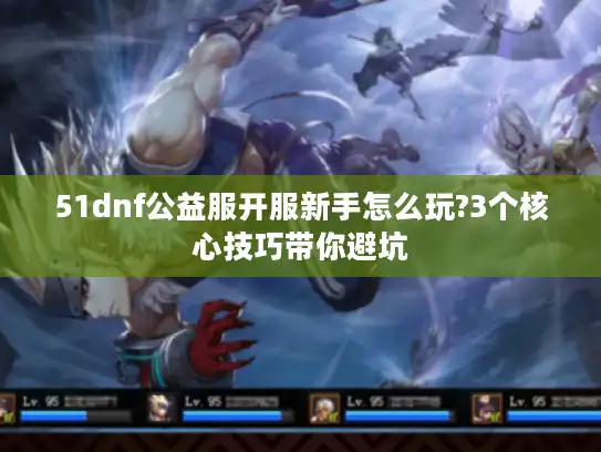 51dnf公益服开服新手怎么玩?3个核心技巧带你避坑