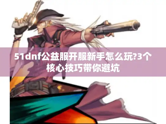 51dnf公益服开服新手怎么玩?3个核心技巧带你避坑