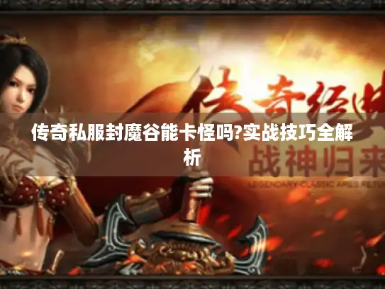 传奇私服封魔谷能卡怪吗?实战技巧全解析