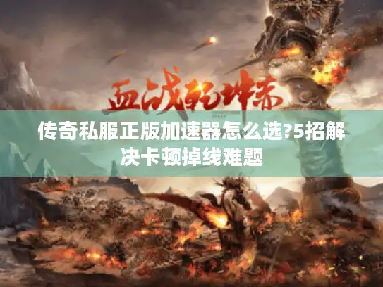 传奇私服正版加速器怎么选?5招解决卡顿掉线难题