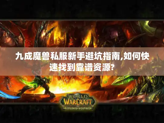 九成魔兽私服新手避坑指南,如何快速找到靠谱资源? 九成魔兽私服新手避坑指南,如何快速找到靠谱资源?