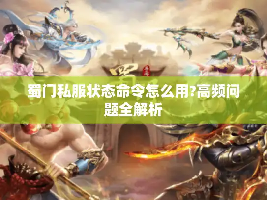 蜀门私服状态命令怎么用?高频问题全解析 蜀门私服状态命令怎么用?高频问题全解析