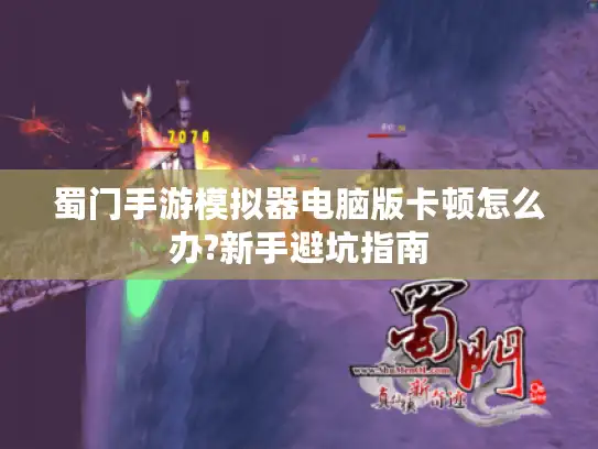 蜀门手游模拟器电脑版卡顿怎么办?新手避坑指南 蜀门手游模拟器电脑版卡顿怎么办?新手避坑指南