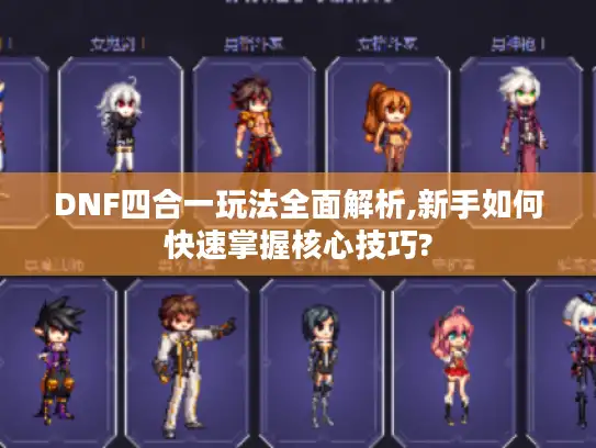 DNF四合一玩法全面解析,新手如何快速掌握核心技巧?