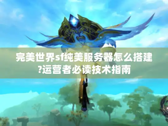 完美世界sf纯美服务器怎么搭建?运营者必读技术指南