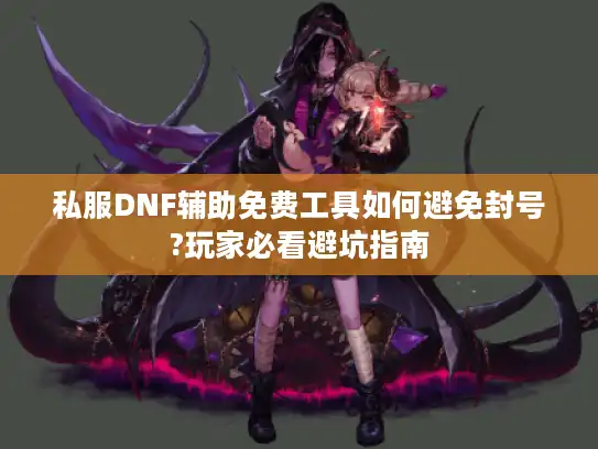 私服DNF辅助免费工具如何避免封号?玩家必看避坑指南
