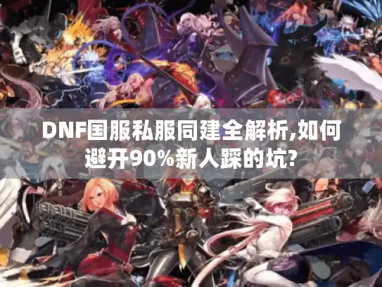 DNF国服私服同建全解析,如何避开90%新人踩的坑?
