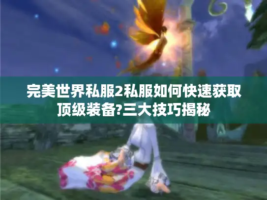 完美世界私服2私服如何快速获取顶级装备?三大技巧揭秘