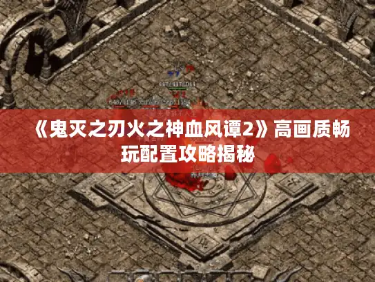 《鬼灭之刃火之神血风谭2》高画质畅玩配置攻略揭秘
