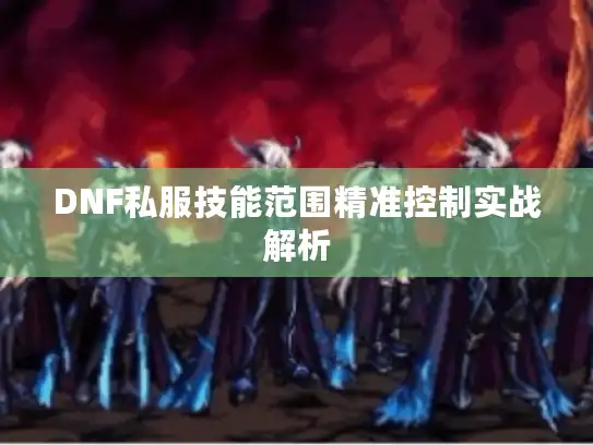 DNF私服技能范围精准控制实战解析 DNF私服技能范围精准控制实战解析