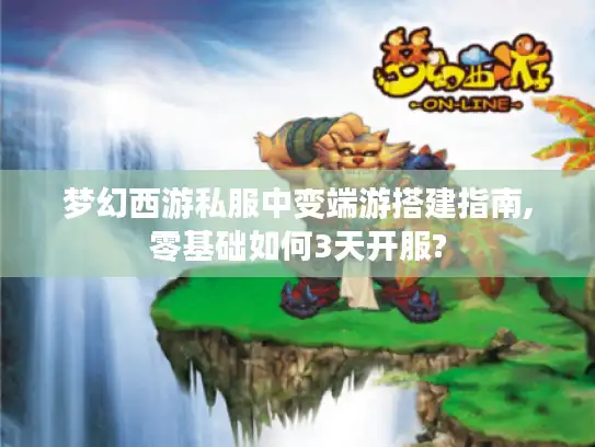 梦幻西游私服中变端游搭建指南,零基础如何3天开服?