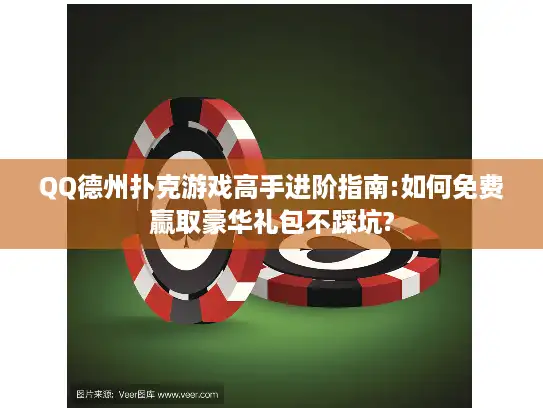 QQ德州扑克游戏高手进阶指南:如何免费赢取豪华礼包不踩坑?