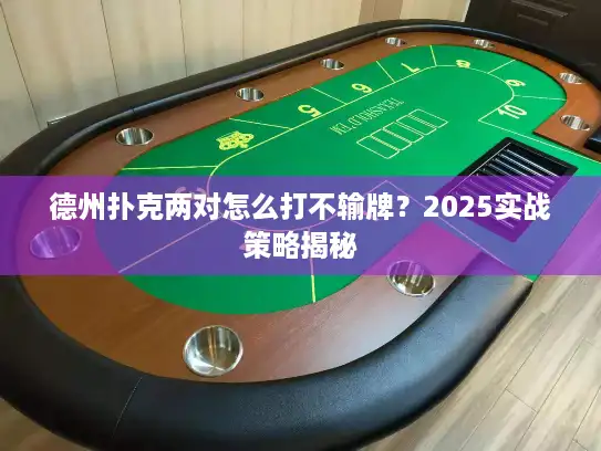 德州扑克两对怎么打不输牌?2025实战策略揭秘 德州扑克两对怎么打不输牌?2025实战策略揭秘