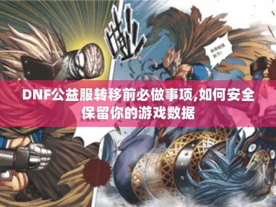 DNF公益服转移前必做事项,如何安全保留你的游戏数据