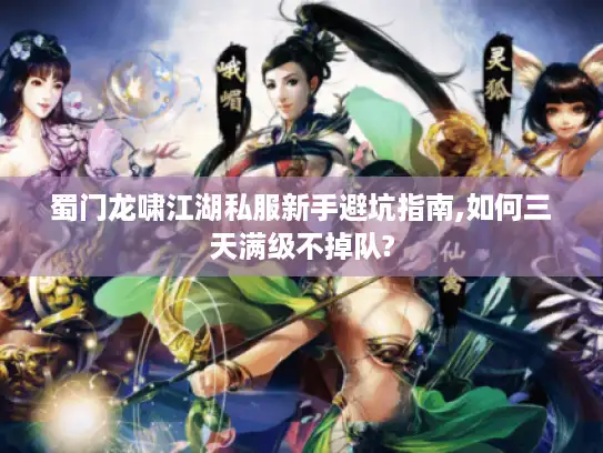蜀门龙啸江湖私服新手避坑指南,如何三天满级不掉队?
