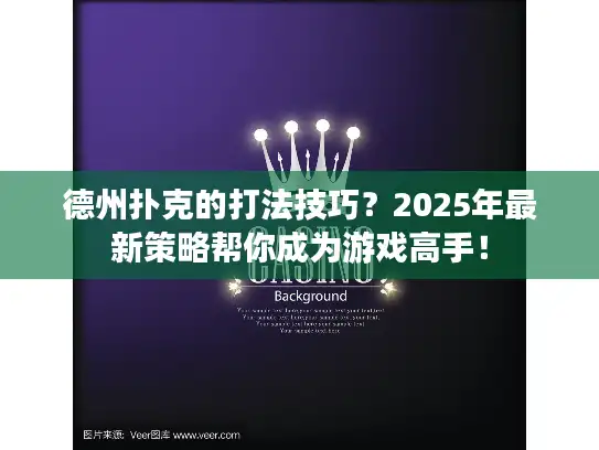 德州扑克的打法技巧？2025年最新策略帮你成为游戏高手！