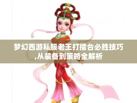 梦幻西游私服老王打擂台必胜技巧,从装备到策略全解析 梦幻西游私服老王打擂台必胜技巧,从装备到策略全解析