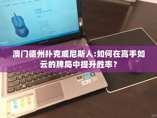 澳门德州扑克威尼斯人:如何在高手如云的牌局中提升胜率？