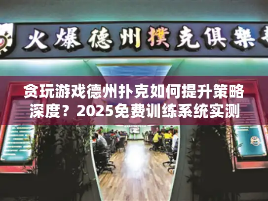 贪玩游戏德州扑克如何提升策略深度？2025免费训练系统实测