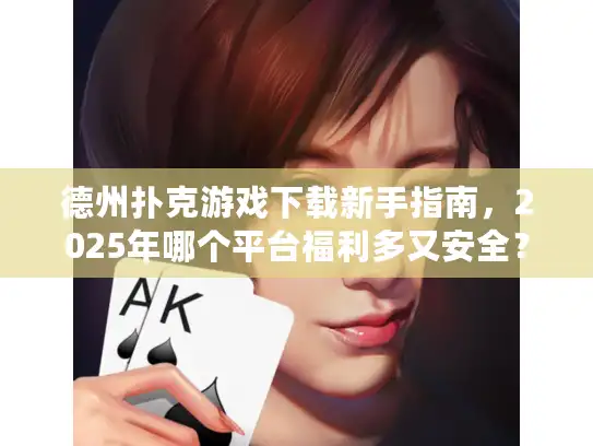 德州扑克游戏下载新手指南，2025年哪个平台福利多又安全？