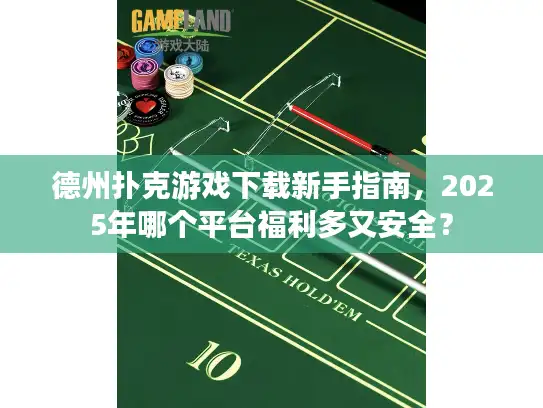 德州扑克游戏下载新手指南，2025年哪个平台福利多又安全？